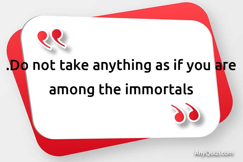  Do not take anything as if you are one of the immortals